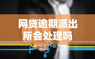 网贷逾期派出所会处理吗