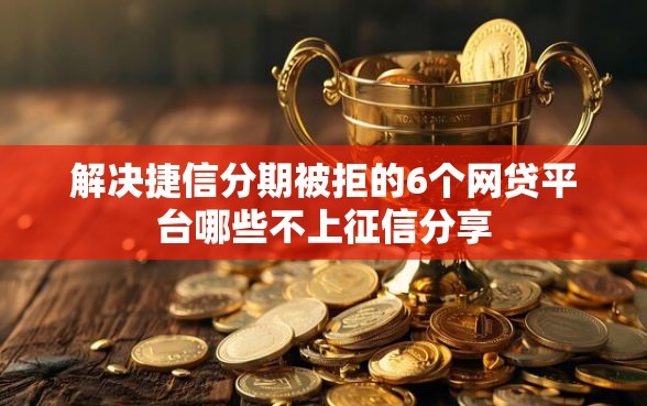解决捷信分期被拒的6个网贷平台哪些不上征信分享