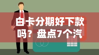 白卡分期好下款吗？盘点7个汽车贷款平台排名不分先后前十给你参考