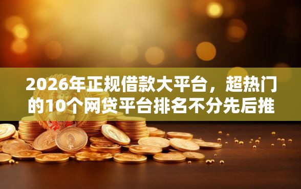 2026年正规借款大平台，超热门的10个网贷平台排名不分先后推荐