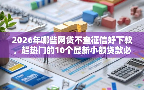 2026年哪些网贷不查征信好下款，超热门的10个最新小额贷款必下口子推荐