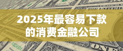 2025年最容易下款的消费金融公司