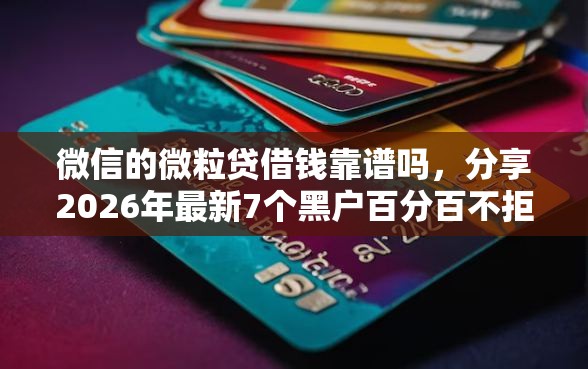 微信的微粒贷借钱靠谱吗，分享2026年最新7个黑户百分百不拒的2000借款口子