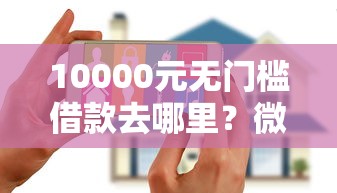 10000元无门槛借款去哪里？微信家庭群怎么借钱的看这6个平台