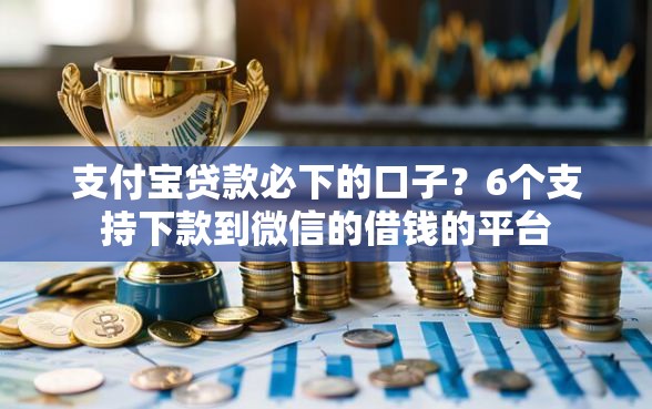 支付宝贷款必下的口子？6个支持下款到微信的借钱的平台
