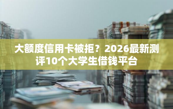 大额度信用卡被拒？2026最新测评10个大学生借钱平台