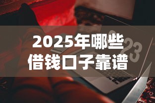 2025年哪些借钱口子靠谱易通过