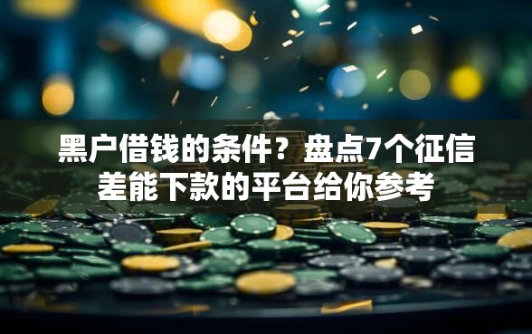 黑户借钱的条件？盘点7个征信差能下款的平台给你参考