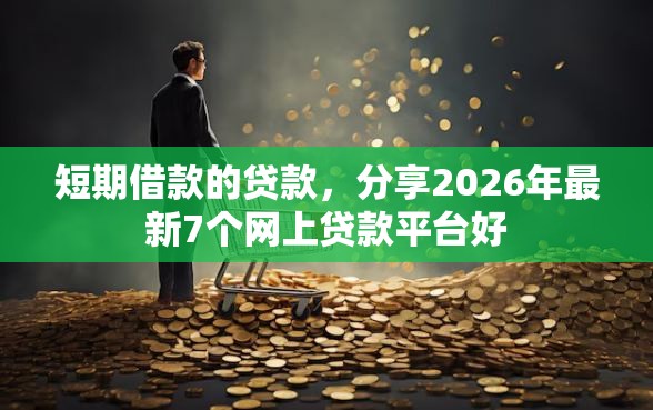 短期借款的贷款，分享2026年最新7个网上贷款平台好