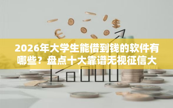 2026年大学生能借到钱的软件有哪些？盘点十大靠谱无视征信大数据当前逾期下款的口子