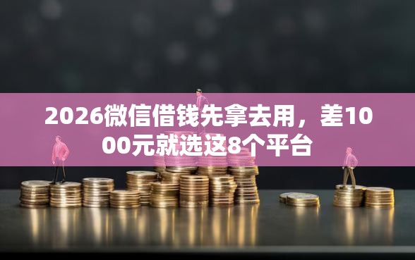 2026微信借钱先拿去用，差1000元就选这8个平台