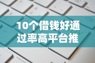 10个借钱好通过率高平台推荐，专为攻克哪里可以不看征信借到钱难题