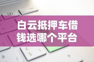 白云抵押车借钱选哪个平台？5个新口子推荐