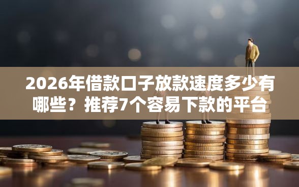 2026年借款口子放款速度多少有哪些？推荐7个容易下款的平台