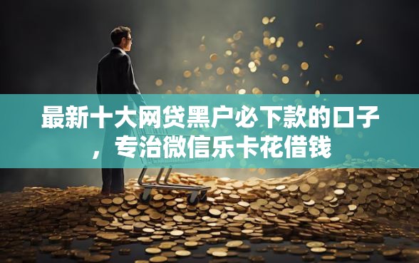 最新十大网贷黑户必下款的口子，专治微信乐卡花借钱