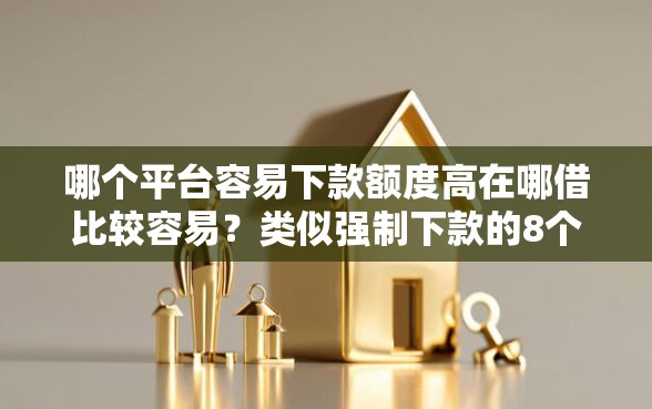 哪个平台容易下款额度高在哪借比较容易？类似强制下款的8个口子参考