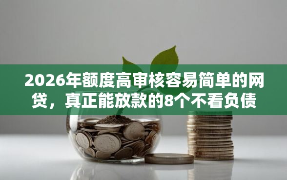 2026年额度高审核容易简单的网贷，真正能放款的8个不看负债查询的平台推荐