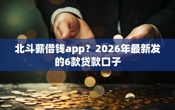 北斗薪借钱app？2026年最新发的6款贷款口子