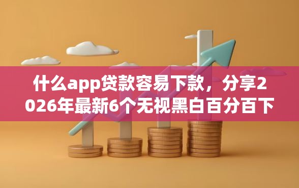什么app贷款容易下款，分享2026年最新6个无视黑白百分百下款的借款平台