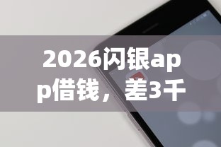 2026闪银app借钱，差3千元就选这5个平台