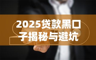 2025贷款黑口子揭秘与避坑指南