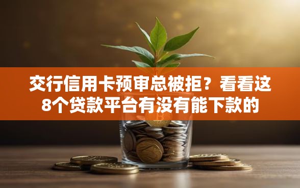 交行信用卡预审总被拒？看看这8个贷款平台有没有能下款的