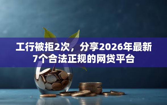 工行被拒2次，分享2026年最新7个合法正规的网贷平台