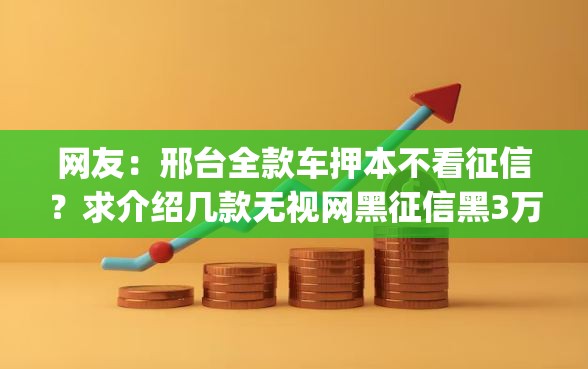 网友：邢台全款车押本不看征信？求介绍几款无视网黑征信黑3万贷款秒款app名单