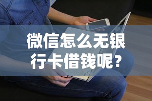 微信怎么无银行卡借钱呢？看看这6个贷款平台有没有能下款的