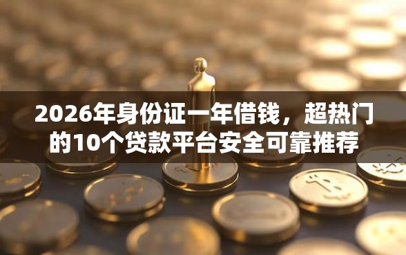 2026年身份证一年借钱，超热门的10个贷款平台安全可靠推荐