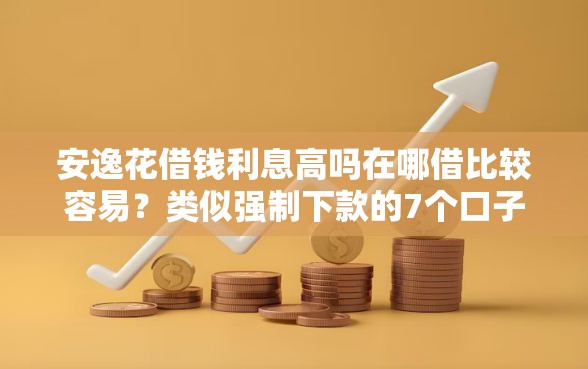 安逸花借钱利息高吗在哪借比较容易？类似强制下款的7个口子参考