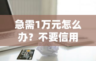 急需1万元怎么办？不要信用卡的借款试试这8个无门槛平台