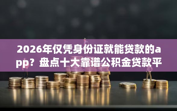 2026年仅凭身份证就能贷款的app？盘点十大靠谱公积金贷款平台