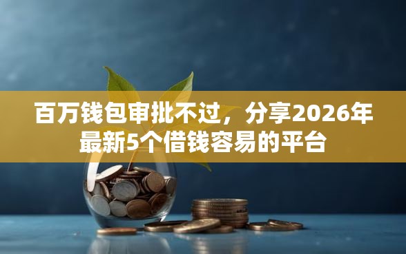 百万钱包审批不过，分享2026年最新5个借钱容易的平台