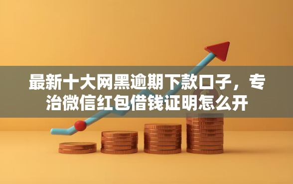 最新十大网黑逾期下款口子，专治微信红包借钱证明怎么开