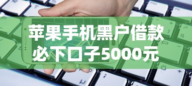 苹果手机黑户借款必下口子5000元无门槛本月借款平台力荐！分享小额网贷口子5000元无门槛借款