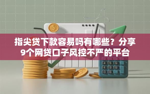 指尖贷下款容易吗有哪些？分享9个网贷口子风控不严的平台