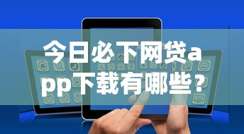 今日必下网贷app下载有哪些？10个貌似免审批、最好借的网贷平台合集