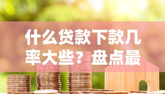 什么贷款下款几率大些？盘点最新6个借款比较多好贷款的平台呢