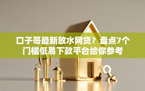 口子哥最新放水网贷？盘点7个门槛低易下款平台给你参考