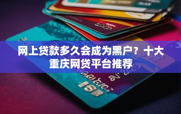 网上贷款多久会成为黑户？十大重庆网贷平台推荐