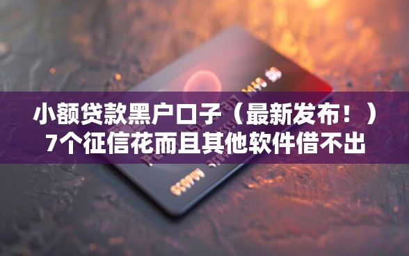 小额贷款黑户口子（最新发布！）7个征信花而且其他软件借不出钱了还可以借到钱100%通过的平台