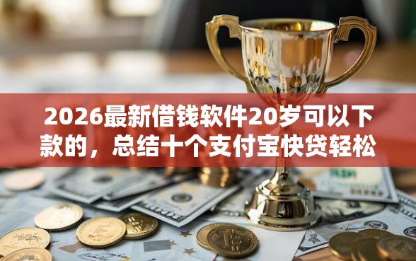 2026最新借钱软件20岁可以下款的，总结十个支付宝快贷轻松借软件！