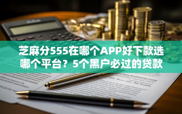 芝麻分555在哪个APP好下款选哪个平台？5个黑户必过的贷款平台推荐