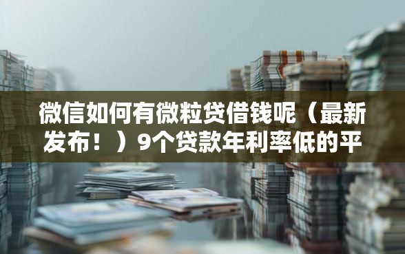 微信如何有微粒贷借钱呢（最新发布！）9个贷款年利率低的平台