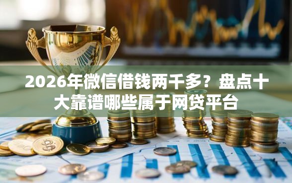 2026年微信借钱两千多？盘点十大靠谱哪些属于网贷平台