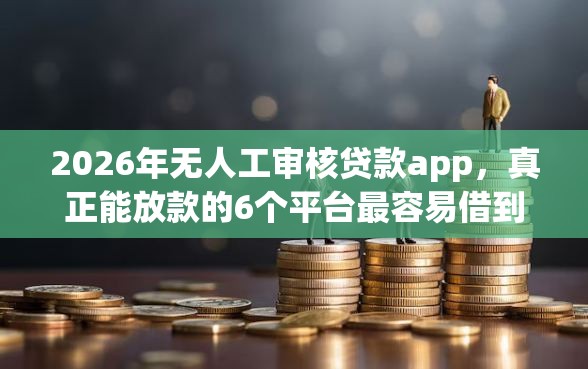2026年无人工审核贷款app，真正能放款的6个平台最容易借到钱的推荐