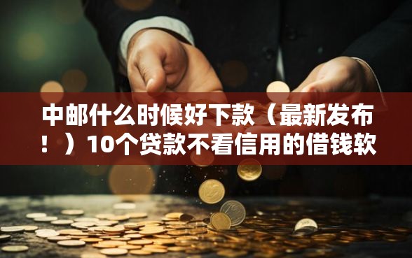 中邮什么时候好下款（最新发布！）10个贷款不看信用的借钱软件