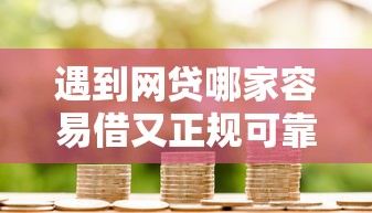 遇到网贷哪家容易借又正规可靠怎么办？或可尝试这5个信用网贷平台好