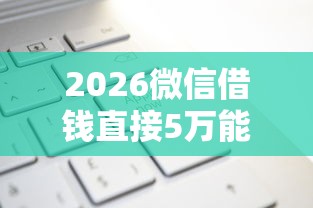 2026微信借钱直接5万能行吗，差1万元就选这5个平台